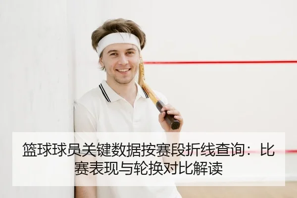 篮球球员关键数据按赛段折线查询：比赛表现与轮换对比解读